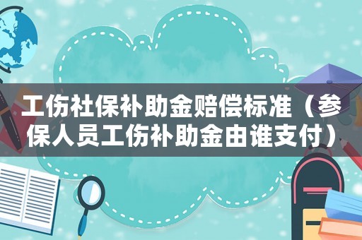 工傷社保補助金賠償標準（參保人員工傷補助金由誰支付）