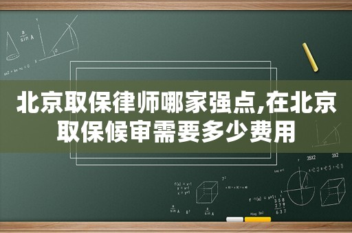 北京取保律師哪家強(qiáng)點(diǎn),在北京取保候?qū)徯枰嗌儋M(fèi)用