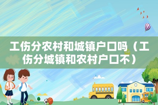 工傷分農村和城鎮(zhèn)戶口嗎（工傷分城鎮(zhèn)和農村戶口不）
