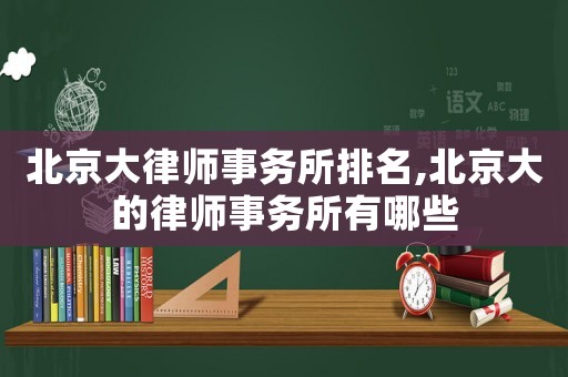 北京大律師事務(wù)所排名,北京大的律師事務(wù)所有哪些