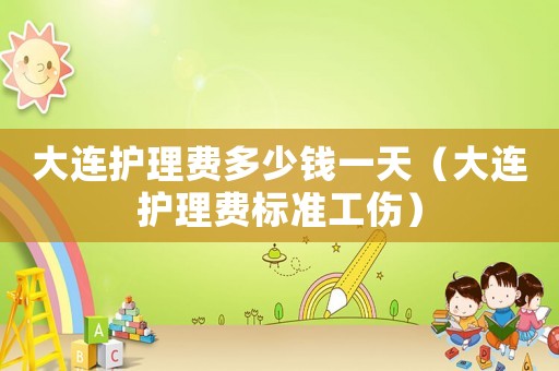 大連護(hù)理費(fèi)多少錢一天（大連護(hù)理費(fèi)標(biāo)準(zhǔn)工傷）