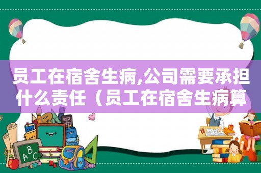 員工在宿舍生病,公司需要承擔(dān)什么責(zé)任（員工在宿舍生病算不算工傷）