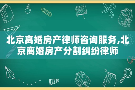 北京離婚房產(chǎn)律師咨詢服務(wù),北京離婚房產(chǎn)分割糾紛律師