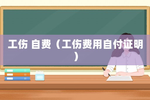 工傷 自費(fèi)（工傷費(fèi)用自付證明）
