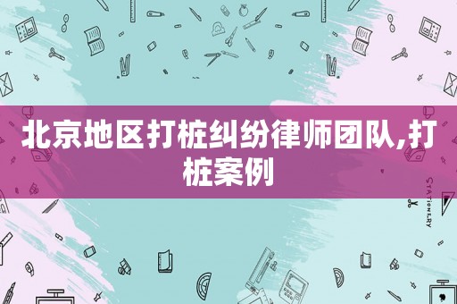北京地區(qū)打樁糾紛律師團(tuán)隊(duì),打樁案例