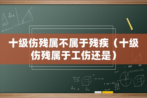 十級(jí)傷殘屬不屬于殘疾（十級(jí)傷殘屬于工傷還是）