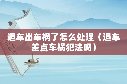 追車出車禍了怎么處理（追車差點車禍犯法嗎）