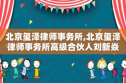 北京璽澤律師事務(wù)所,北京璽澤律師事務(wù)所高級(jí)合伙人劉新焱