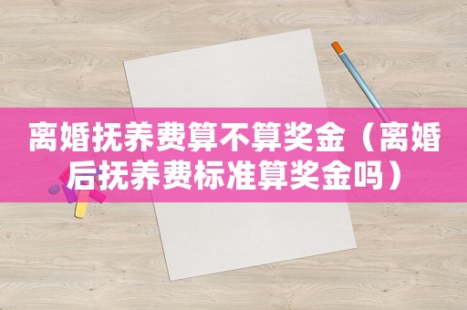 離婚撫養(yǎng)費算不算獎金（離婚后撫養(yǎng)費標準算獎金嗎）
