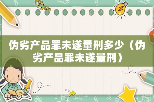 偽劣產(chǎn)品罪未遂量刑多少（偽劣產(chǎn)品罪未遂量刑）
