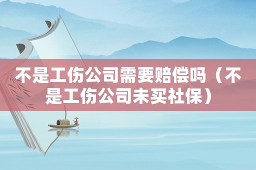 不是工傷公司需要賠償嗎（不是工傷公司未買(mǎi)社保）