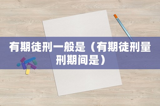 有期徒刑一般是（有期徒刑量刑期間是）
