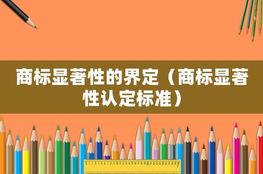 商標(biāo)顯著性的界定（商標(biāo)顯著性認(rèn)定標(biāo)準(zhǔn)）