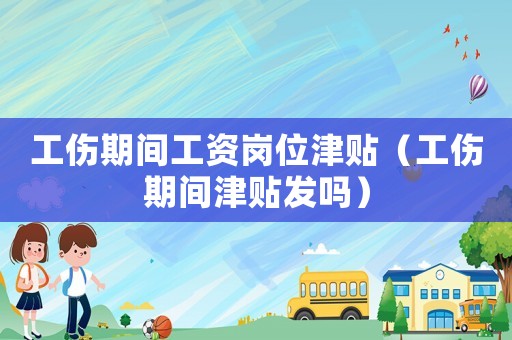 工傷期間工資崗位津貼（工傷期間津貼發(fā)嗎）