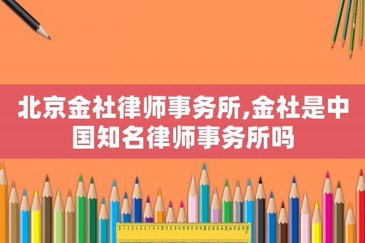 北京金社律師事務(wù)所,金社是中國知名律師事務(wù)所嗎