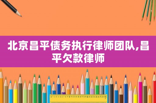 北京昌平債務(wù)執(zhí)行律師團(tuán)隊(duì),昌平欠款律師