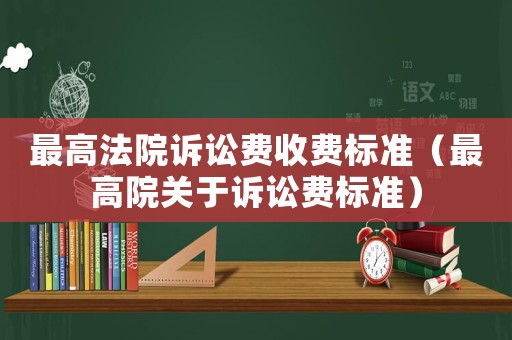 最高法院訴訟費收費標(biāo)準(zhǔn)（最高院關(guān)于訴訟費標(biāo)準(zhǔn)）