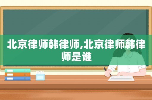 北京律師韓律師,北京律師韓律師是誰
