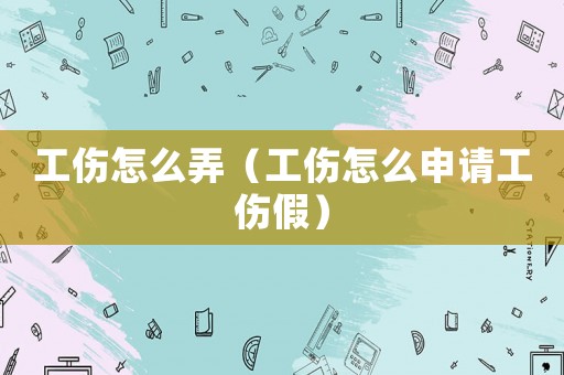 工傷怎么弄（工傷怎么申請(qǐng)工傷假）