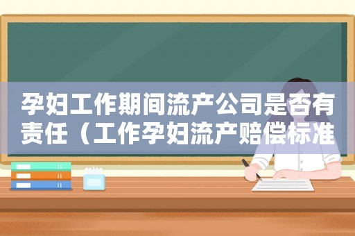 孕婦工作期間流產(chǎn)公司是否有責(zé)任（工作孕婦流產(chǎn)賠償標(biāo)準(zhǔn)）