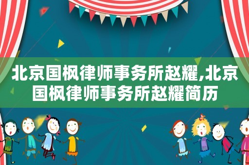北京國(guó)楓律師事務(wù)所趙耀,北京國(guó)楓律師事務(wù)所趙耀簡(jiǎn)歷