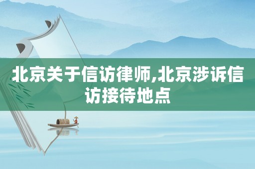 北京關(guān)于信訪(fǎng)律師,北京涉訴信訪(fǎng)接待地點(diǎn)
