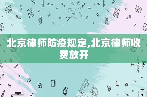 北京律師防疫規(guī)定,北京律師收費放開
