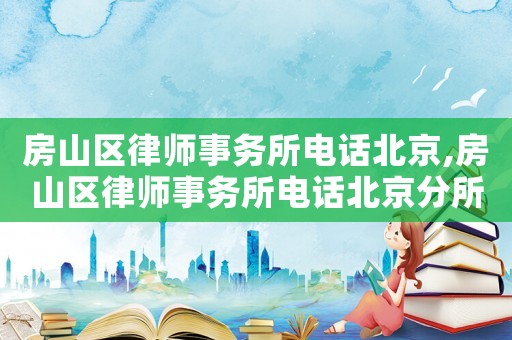 房山區(qū)律師事務(wù)所電話北京,房山區(qū)律師事務(wù)所電話北京分所電話