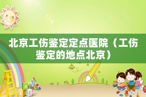 北京工傷鑒定定點(diǎn)醫(yī)院（工傷鑒定的地點(diǎn)北京）