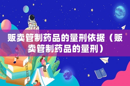 販賣管制藥品的量刑依據(jù)（販賣管制藥品的量刑）