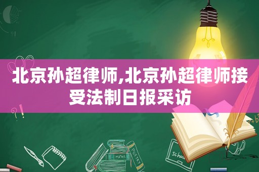 北京孫超律師,北京孫超律師接受法制日?qǐng)?bào)采訪