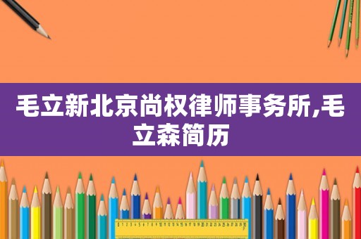 毛立新北京尚權(quán)律師事務(wù)所,毛立森簡歷