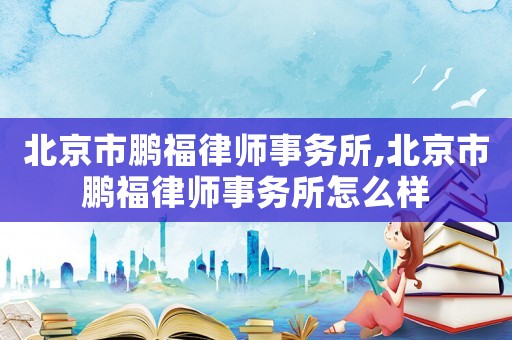 北京市鵬福律師事務(wù)所,北京市鵬福律師事務(wù)所怎么樣