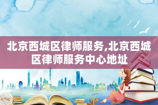 北京西城區(qū)律師服務(wù),北京西城區(qū)律師服務(wù)中心地址