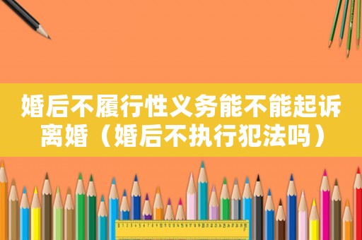 婚后不履行性義務(wù)能不能起訴離婚（婚后不執(zhí)行犯法嗎）