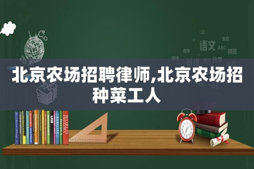 北京農(nóng)場(chǎng)招聘律師,北京農(nóng)場(chǎng)招種菜工人