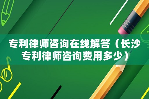 專利律師咨詢在線解答（長沙專利律師咨詢費用多少）