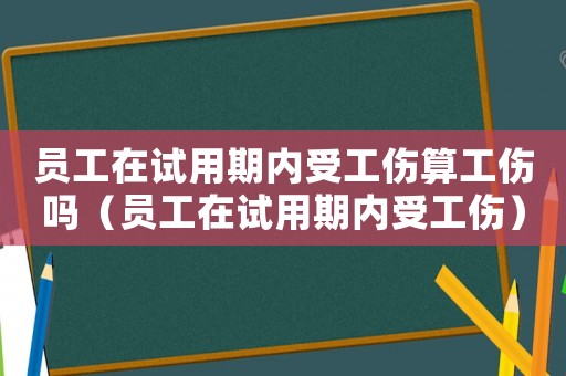 員工在試用期內(nèi)受工傷算工傷嗎（員工在試用期內(nèi)受工傷）