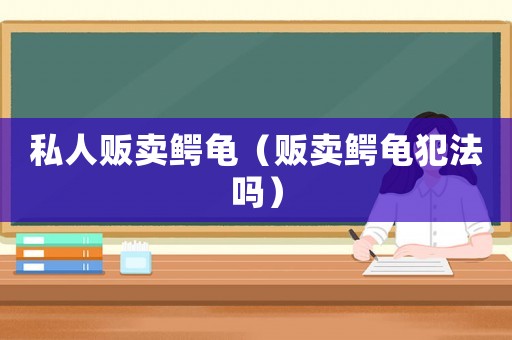 私人販賣鱷龜（販賣鱷龜犯法嗎）