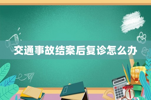 交通事故結(jié)案后復(fù)診怎么辦
