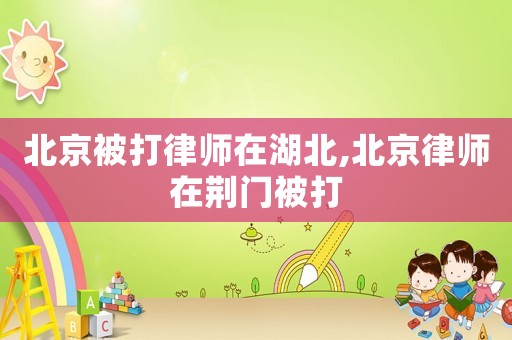 北京被打律師在湖北,北京律師在荊門(mén)被打