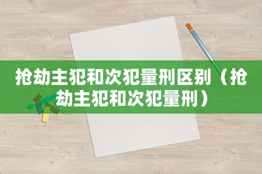 搶劫主犯和次犯量刑區(qū)別（搶劫主犯和次犯量刑）