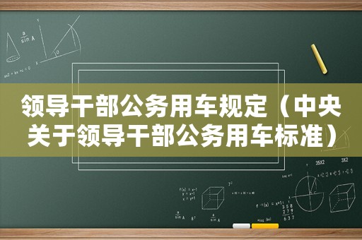 領(lǐng)導(dǎo)干部公務(wù)用車規(guī)定（中央關(guān)于領(lǐng)導(dǎo)干部公務(wù)用車標(biāo)準(zhǔn)）