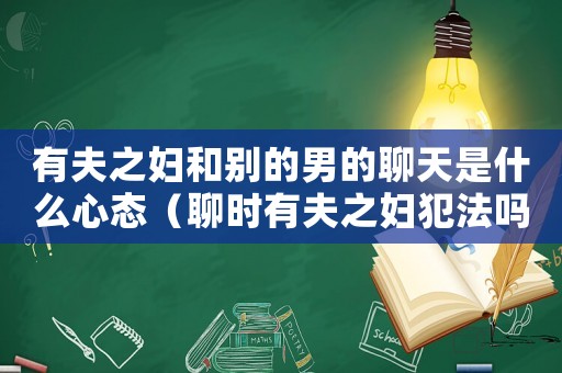 有夫之婦和別的男的聊天是什么心態(tài)（聊時(shí)有夫之婦犯法嗎）