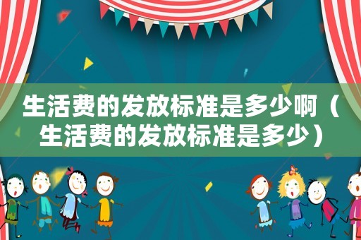 生活費(fèi)的發(fā)放標(biāo)準(zhǔn)是多少啊（生活費(fèi)的發(fā)放標(biāo)準(zhǔn)是多少）