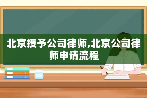 北京授予公司律師,北京公司律師申請流程