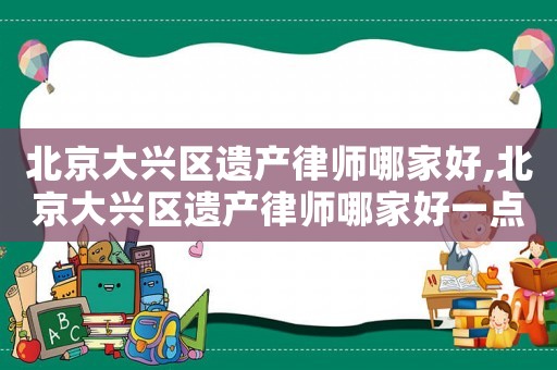 北京大興區(qū)遺產(chǎn)律師哪家好,北京大興區(qū)遺產(chǎn)律師哪家好一點(diǎn)