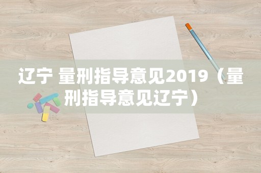 遼寧 量刑指導(dǎo)意見(jiàn)2019（量刑指導(dǎo)意見(jiàn)遼寧）