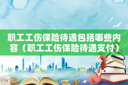 職工工傷保險(xiǎn)待遇包括哪些內(nèi)容（職工工傷保險(xiǎn)待遇支付）