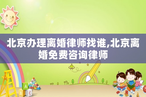 北京辦理離婚律師找誰,北京離婚免費(fèi)咨詢律師
